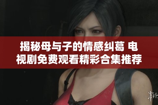揭秘母与子的情感纠葛 电视剧免费观看精彩合集推荐