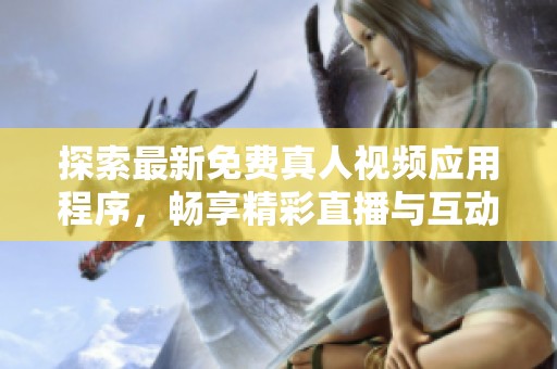 探索最新免费真人视频应用程序，畅享精彩直播与互动体验