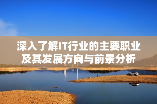 深入了解IT行业的主要职业及其发展方向与前景分析