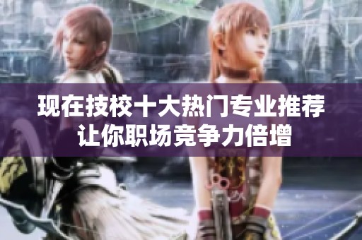 现在技校十大热门专业推荐 让你职场竞争力倍增