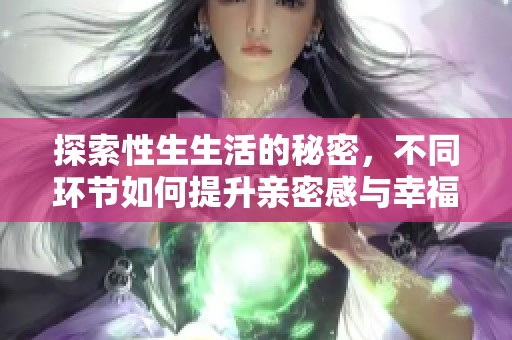 探索性生生活的秘密，不同环节如何提升亲密感与幸福指数