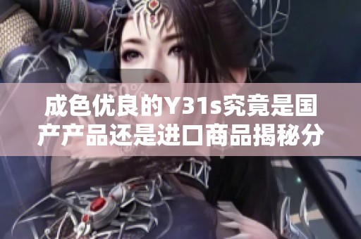 成色优良的Y31s究竟是国产产品还是进口商品揭秘分析