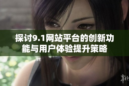 探讨9.1网站平台的创新功能与用户体验提升策略