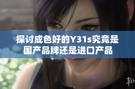 探讨成色好的Y31s究竟是国产品牌还是进口产品