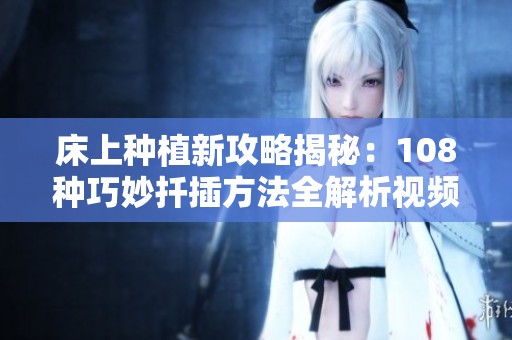 床上种植新攻略揭秘：108种巧妙扦插方法全解析视频分享