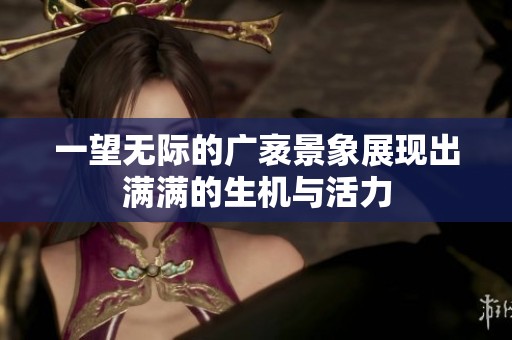 一望无际的广袤景象展现出满满的生机与活力