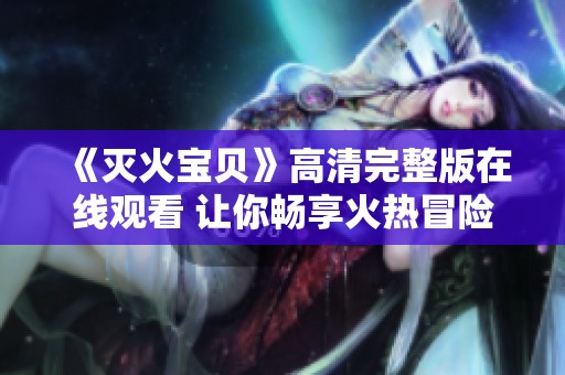 《灭火宝贝》高清完整版在线观看 让你畅享火热冒险之旅