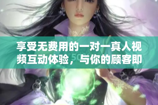 享受无费用的一对一真人视频互动体验，与你的顾客即时交流