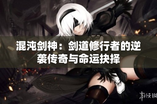 混沌剑神：剑道修行者的逆袭传奇与命运抉择