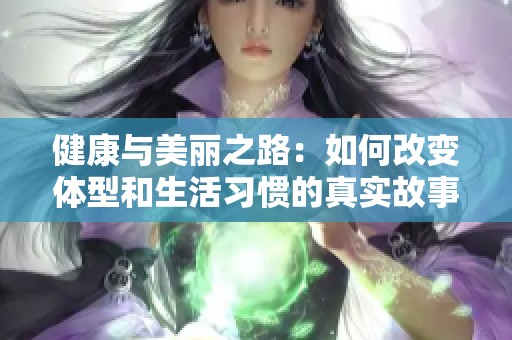 健康与美丽之路：如何改变体型和生活习惯的真实故事