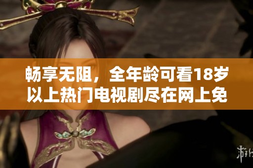 畅享无阻，全年龄可看18岁以上热门电视剧尽在网上免费观看