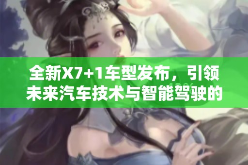 全新X7+1车型发布，引领未来汽车技术与智能驾驶的潮流