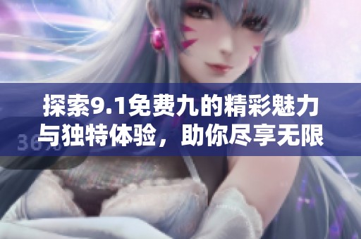 探索9.1免费九的精彩魅力与独特体验，助你尽享无限乐趣