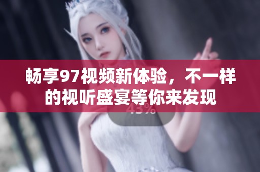 畅享97视频新体验，不一样的视听盛宴等你来发现