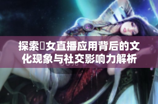 探索祼女直播应用背后的文化现象与社交影响力解析