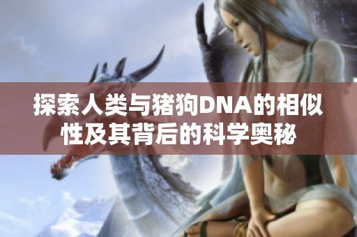 探索人类与猪狗DNA的相似性及其背后的科学奥秘