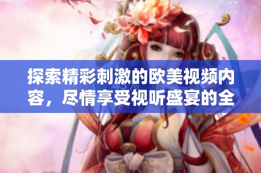 探索精彩刺激的欧美视频内容，尽情享受视听盛宴的全新体验