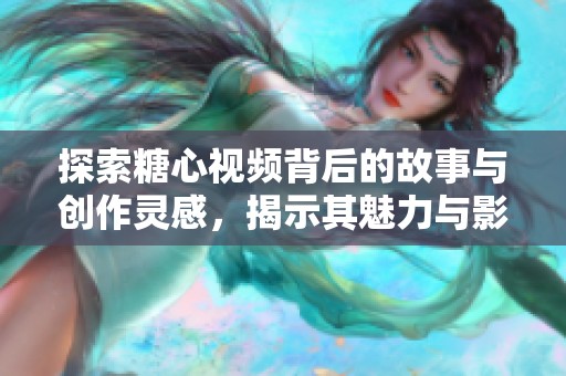 探索糖心视频背后的故事与创作灵感，揭示其魅力与影响力
