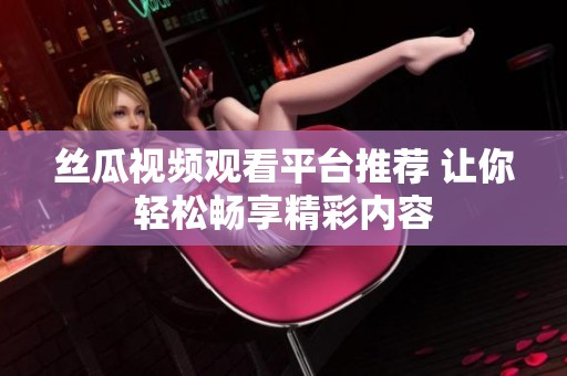 丝瓜视频观看平台推荐 让你轻松畅享精彩内容