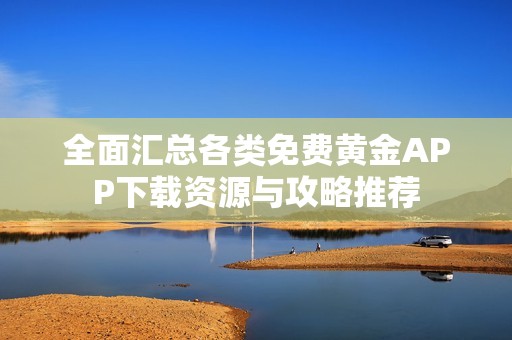 全面汇总各类免费黄金APP下载资源与攻略推荐