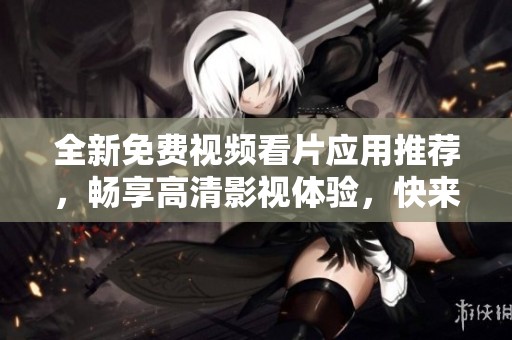 全新免费视频看片应用推荐，畅享高清影视体验，快来试试！