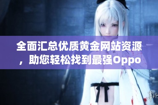 全面汇总优质黄金网站资源，助您轻松找到最强Oppo手机内容
