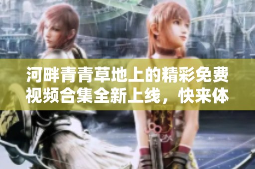 河畔青青草地上的精彩免费视频合集全新上线，快来体验吧