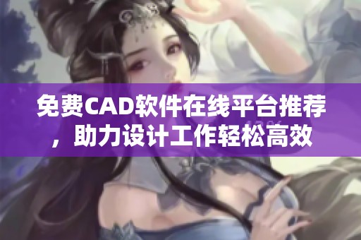 免费CAD软件在线平台推荐，助力设计工作轻松高效