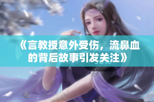 《言教授意外受伤，流鼻血的背后故事引发关注》