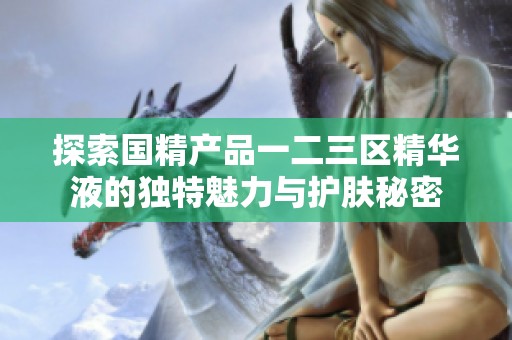 探索国精产品一二三区精华液的独特魅力与护肤秘密