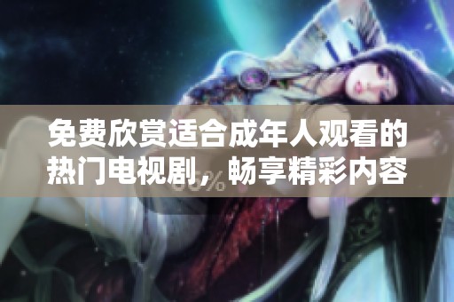 免费欣赏适合成年人观看的热门电视剧，畅享精彩内容与无限乐趣
