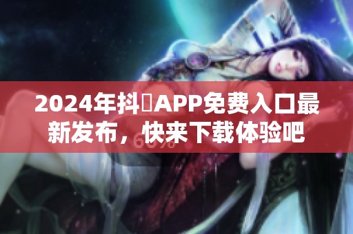 2024年抖抈APP免费入口最新发布，快来下载体验吧
