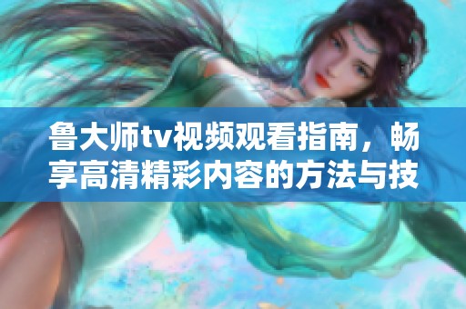鲁大师tv视频观看指南，畅享高清精彩内容的方法与技巧