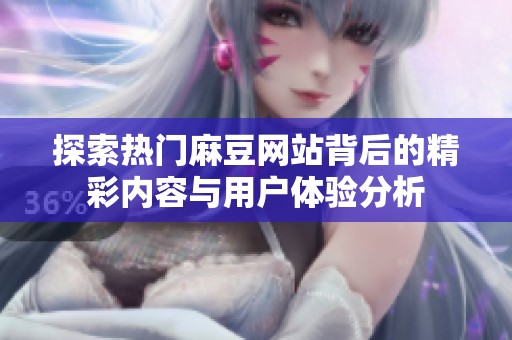 探索热门麻豆网站背后的精彩内容与用户体验分析
