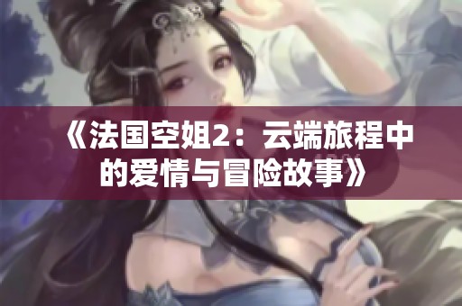 《法国空姐2：云端旅程中的爱情与冒险故事》