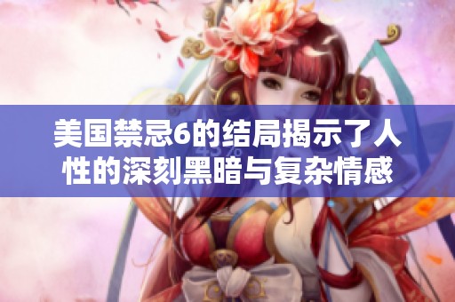 美国禁忌6的结局揭示了人性的深刻黑暗与复杂情感