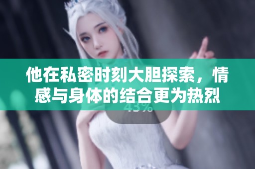 他在私密时刻大胆探索，情感与身体的结合更为热烈