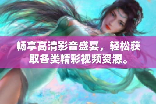 畅享高清影音盛宴，轻松获取各类精彩视频资源。