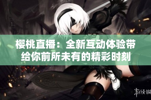 樱桃直播：全新互动体验带给你前所未有的精彩时刻