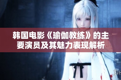韩国电影《瑜伽教练》的主要演员及其魅力表现解析
