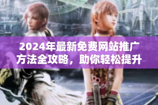 2024年最新免费网站推广方法全攻略，助你轻松提升曝光率