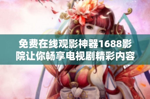 免费在线观影神器1688影院让你畅享电视剧精彩内容