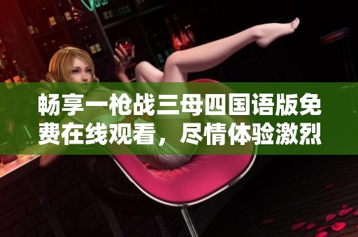 畅享一枪战三母四国语版免费在线观看，尽情体验激烈枪战对决