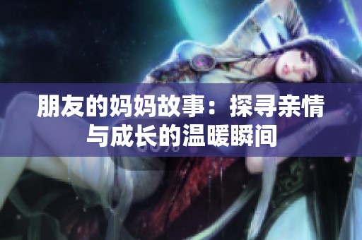 朋友的妈妈故事：探寻亲情与成长的温暖瞬间