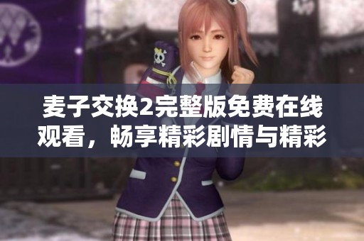 麦子交换2完整版免费在线观看，畅享精彩剧情与精彩演出体验