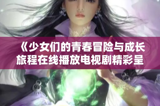 《少女们的青春冒险与成长旅程在线播放电视剧精彩呈现》