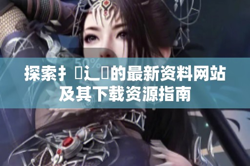 探索扌喿辶畐的最新资料网站及其下载资源指南