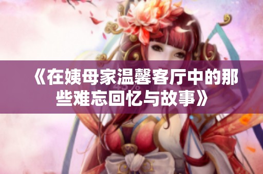 《在姨母家温馨客厅中的那些难忘回忆与故事》