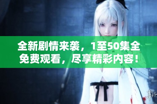 全新剧情来袭，1至50集全免费观看，尽享精彩内容！