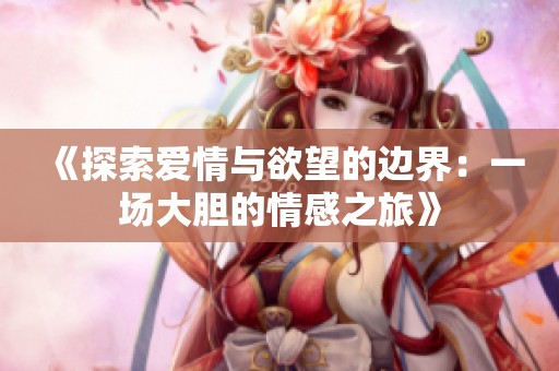 《探索爱情与欲望的边界：一场大胆的情感之旅》